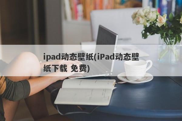 ipad动态壁纸(iPad动态壁纸下载 免费)
