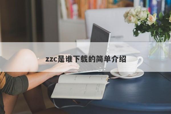 zzc是谁下载的简单介绍