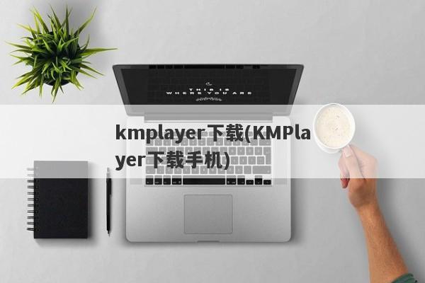 kmplayer下载(KMPlayer下载手机)